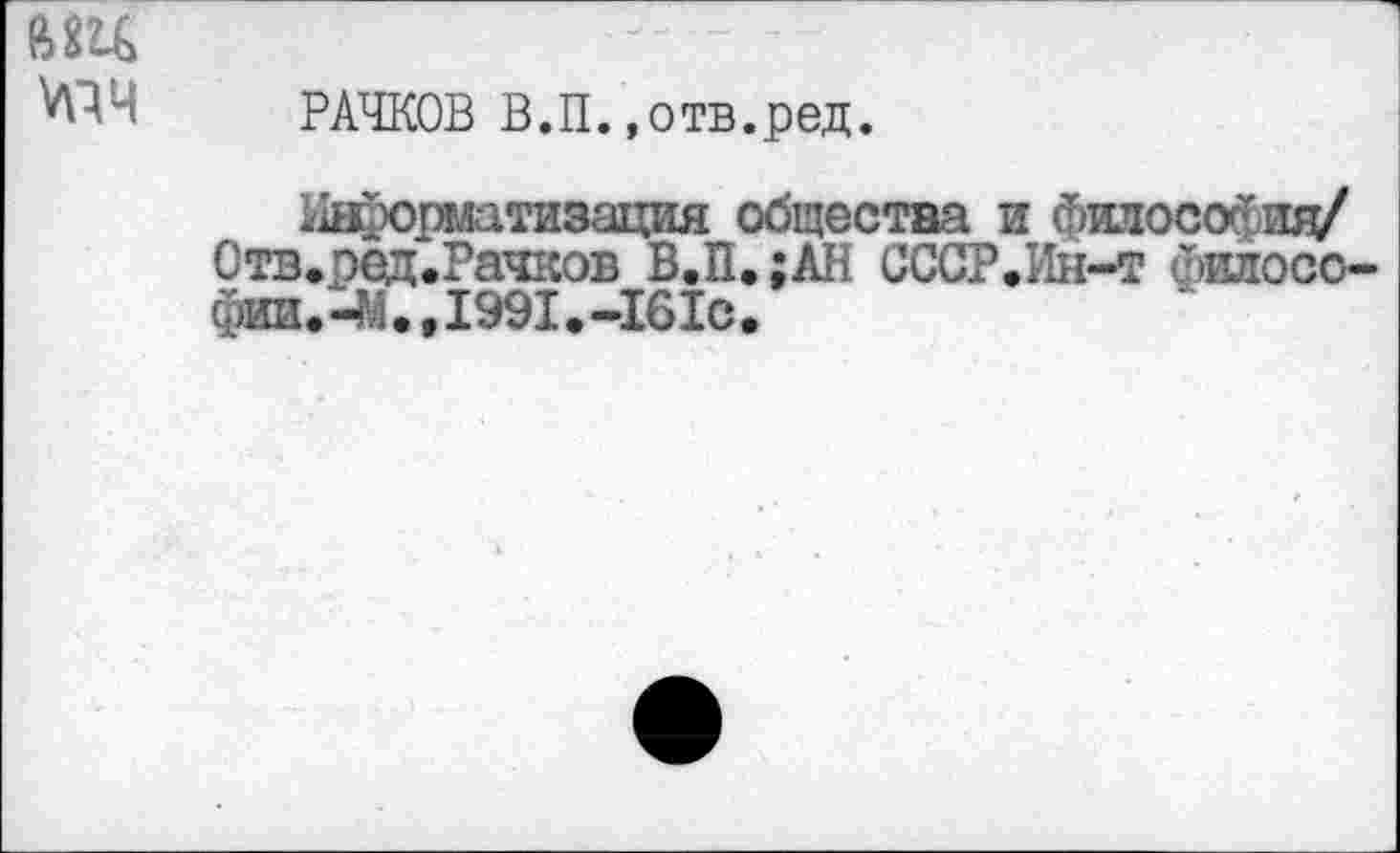 ﻿РАЧКОВ В.П.,отв.ред.
^форматизация общества и философия/ Отв.ред.Рачков В.П.;АН СССР.Ин-т философии. -М.,1991.-161с.